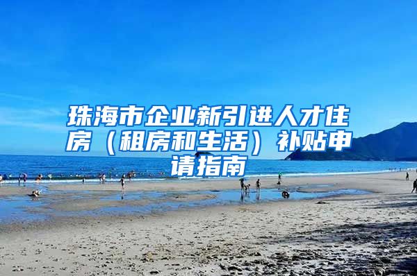 珠海市企业新引进人才住房（租房和生活）补贴申请指南