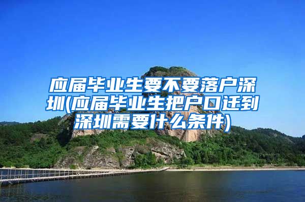 应届毕业生要不要落户深圳(应届毕业生把户口迁到深圳需要什么条件)