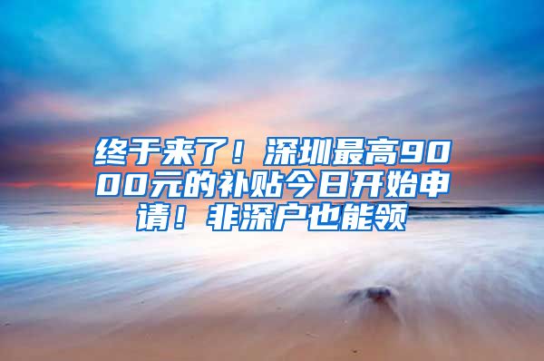 终于来了！深圳最高9000元的补贴今日开始申请！非深户也能领