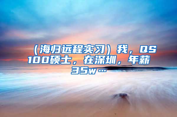 （海归远程实习）我，QS100硕士，在深圳，年薪35w…