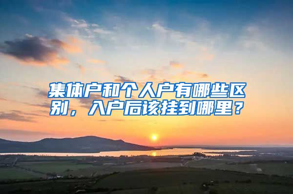 集体户和个人户有哪些区别，入户后该挂到哪里？