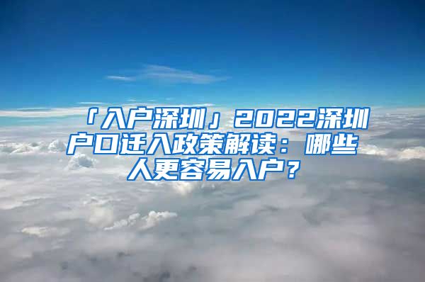 「入户深圳」2022深圳户口迁入政策解读：哪些人更容易入户？