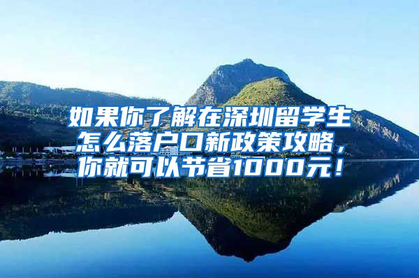 如果你了解在深圳留学生怎么落户口新政策攻略，你就可以节省1000元！