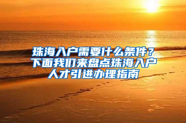 珠海入户需要什么条件？下面我们来盘点珠海入户人才引进办理指南