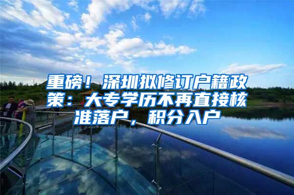 重磅！深圳拟修订户籍政策：大专学历不再直接核准落户，积分入户