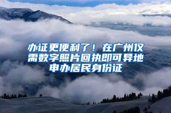 办证更便利了！在广州仅需数字照片回执即可异地申办居民身份证