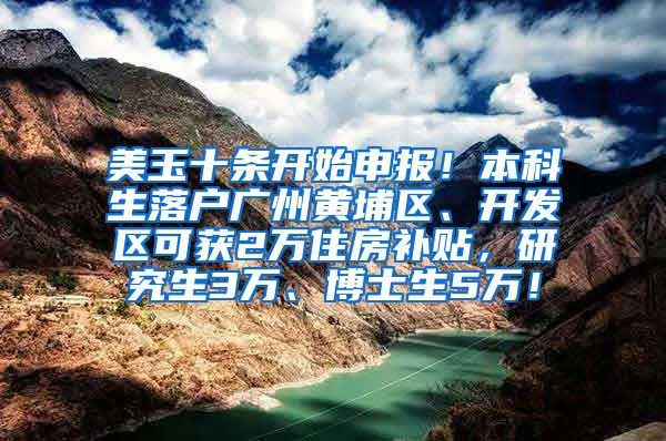 美玉十条开始申报！本科生落户广州黄埔区、开发区可获2万住房补贴，研究生3万、博士生5万！