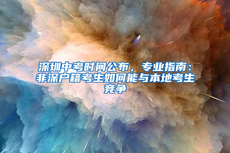 深圳中考时间公布，专业指南：非深户籍考生如何能与本地考生竞争