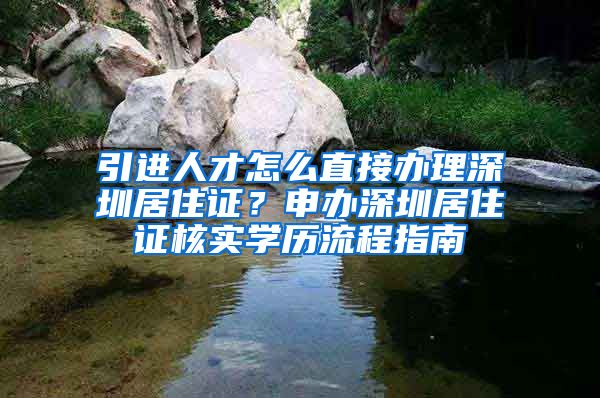 引进人才怎么直接办理深圳居住证？申办深圳居住证核实学历流程指南