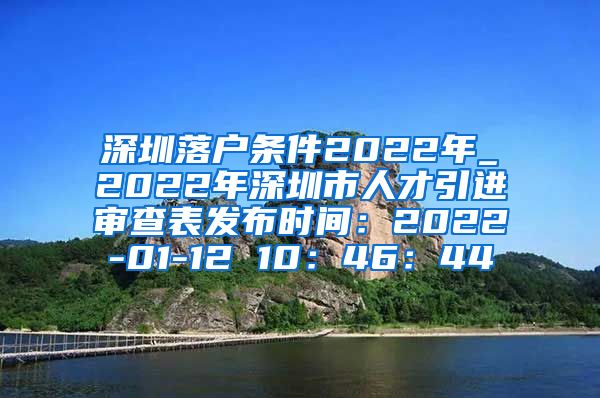 深圳落户条件2022年_2022年深圳市人才引进审查表发布时间：2022-01-12 10：46：44