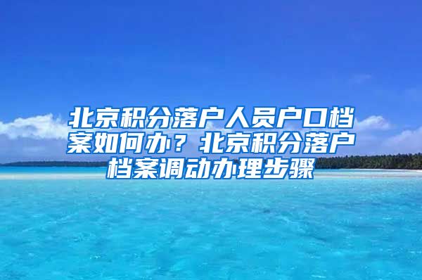 北京积分落户人员户口档案如何办？北京积分落户档案调动办理步骤