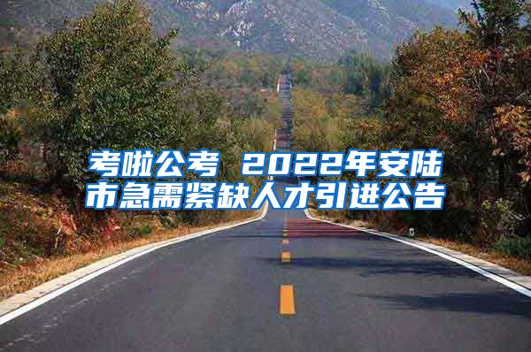 考啦公考 2022年安陆市急需紧缺人才引进公告