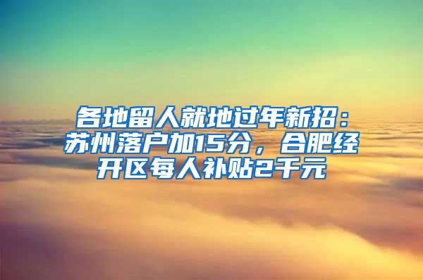 各地留人就地过年新招：苏州落户加15分，合肥经开区每人补贴2千元