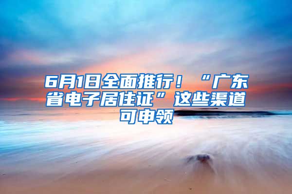 6月1日全面推行！“广东省电子居住证”这些渠道可申领