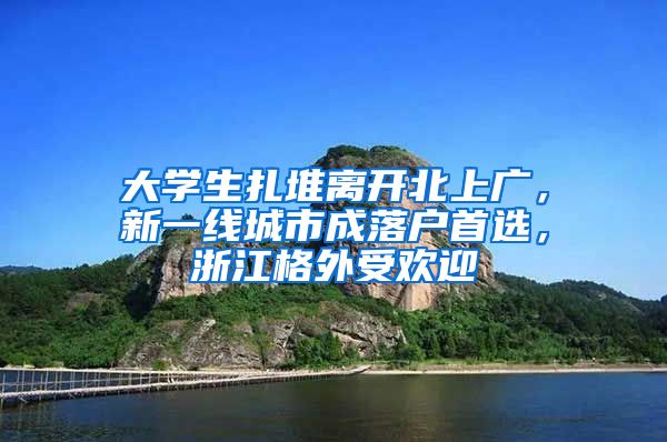 大学生扎堆离开北上广，新一线城市成落户首选，浙江格外受欢迎