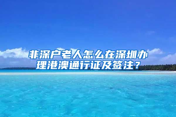 非深户老人怎么在深圳办理港澳通行证及签注？