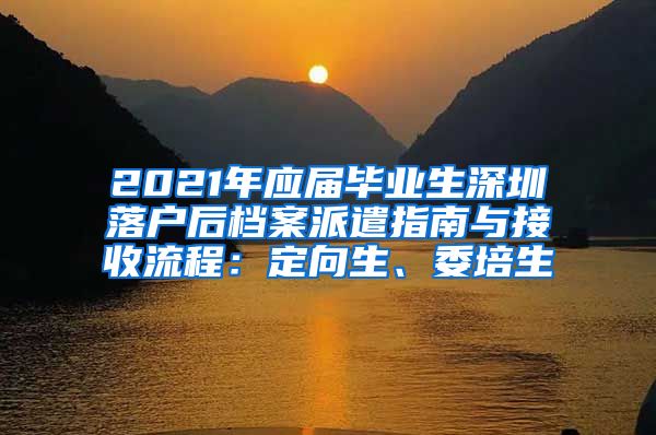 2021年应届毕业生深圳落户后档案派遣指南与接收流程：定向生、委培生