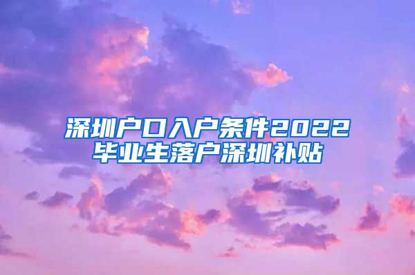 深圳户口入户条件2022毕业生落户深圳补贴