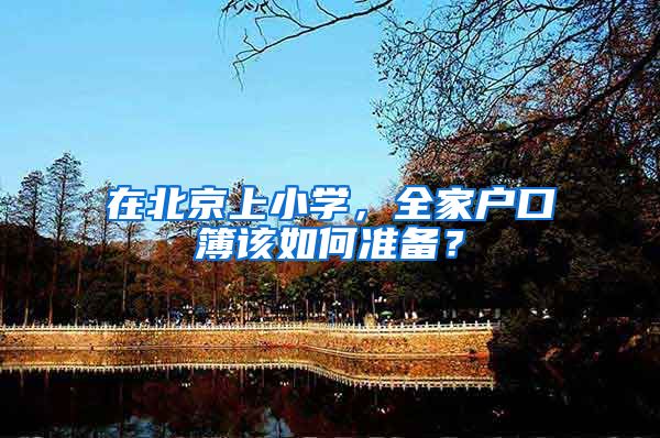 在北京上小学，全家户口簿该如何准备？