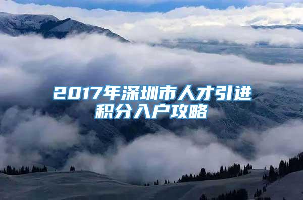 2017年深圳市人才引进积分入户攻略