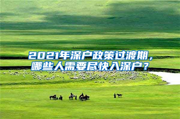 2021年深户政策过渡期，哪些人需要尽快入深户？