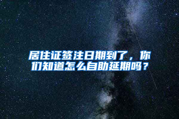 居住证签注日期到了，你们知道怎么自助延期吗？