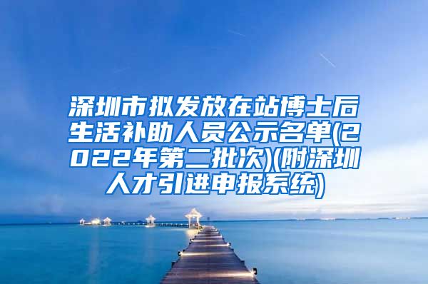 深圳市拟发放在站博士后生活补助人员公示名单(2022年第二批次)(附深圳人才引进申报系统)