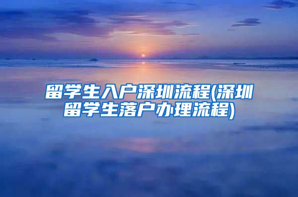 留学生入户深圳流程(深圳留学生落户办理流程)