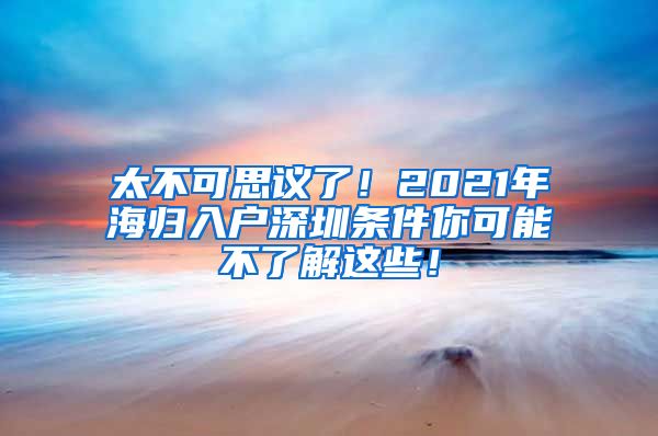 太不可思议了！2021年海归入户深圳条件你可能不了解这些！