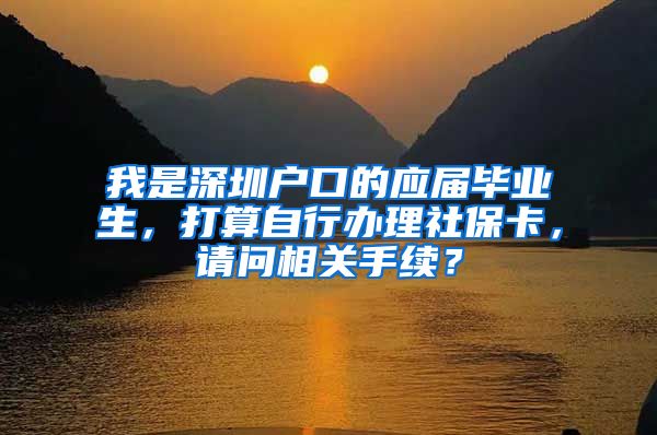 我是深圳户口的应届毕业生，打算自行办理社保卡，请问相关手续？