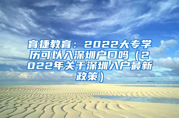 育捷教育：2022大专学历可以入深圳户口吗（2022年关于深圳入户最新政策）