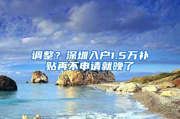 调整？深圳入户1.5万补贴再不申请就晚了