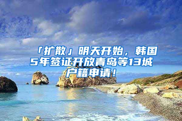 「扩散」明天开始，韩国5年签证开放青岛等13城户籍申请！