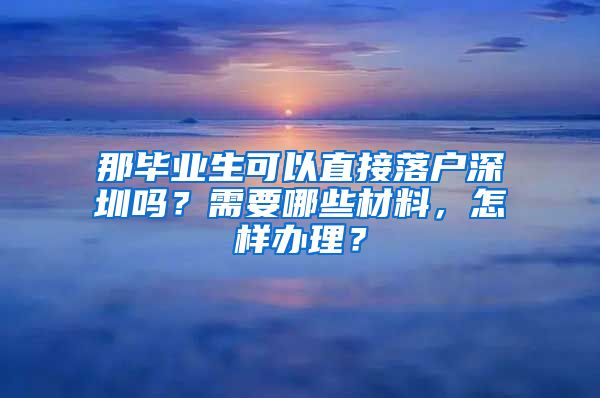 那毕业生可以直接落户深圳吗？需要哪些材料，怎样办理？