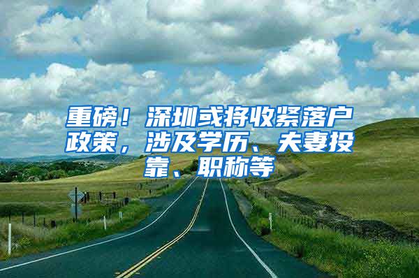 重磅！深圳或将收紧落户政策，涉及学历、夫妻投靠、职称等