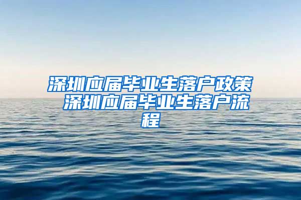 深圳应届毕业生落户政策 深圳应届毕业生落户流程