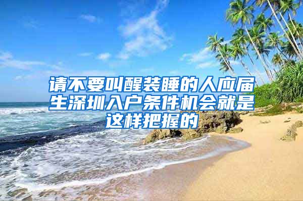 请不要叫醒装睡的人应届生深圳入户条件机会就是这样把握的