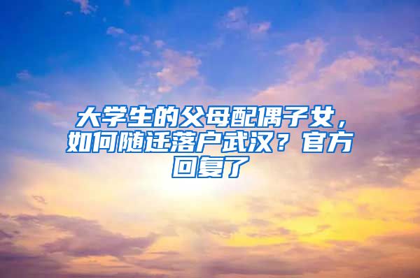 大学生的父母配偶子女，如何随迁落户武汉？官方回复了