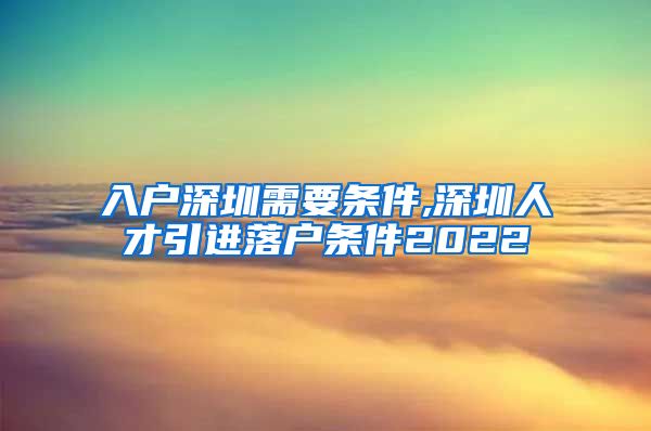 入户深圳需要条件,深圳人才引进落户条件2022