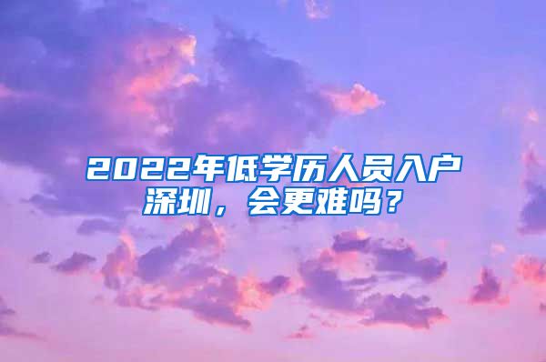 2022年低学历人员入户深圳，会更难吗？