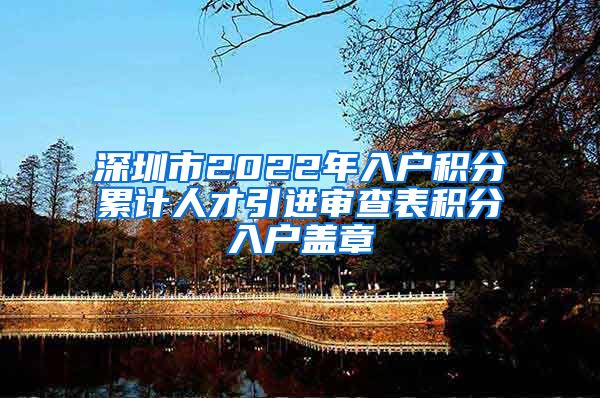 深圳市2022年入户积分累计人才引进审查表积分入户盖章