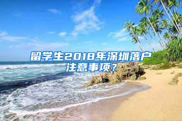 留学生2018年深圳落户注意事项？