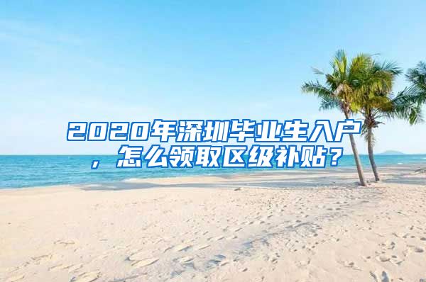 2020年深圳毕业生入户，怎么领取区级补贴？