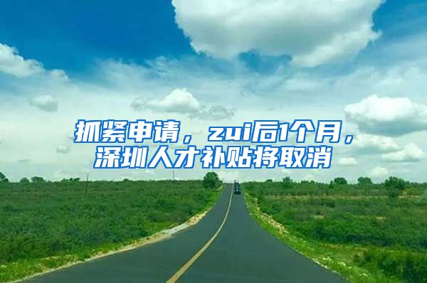 抓紧申请，zui后1个月，深圳人才补贴将取消