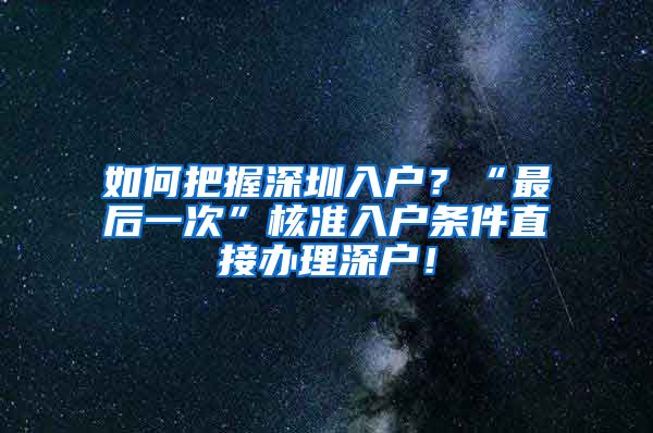 如何把握深圳入户？“最后一次”核准入户条件直接办理深户！