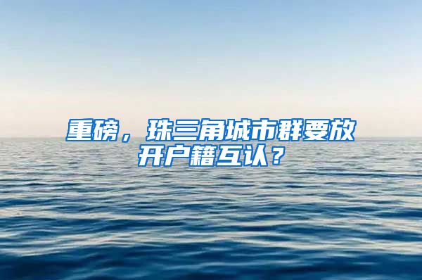 重磅，珠三角城市群要放开户籍互认？