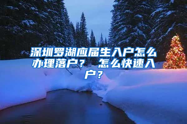 深圳罗湖应届生入户怎么办理落户？ 怎么快速入户？