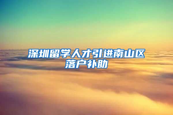 深圳留学人才引进南山区落户补助