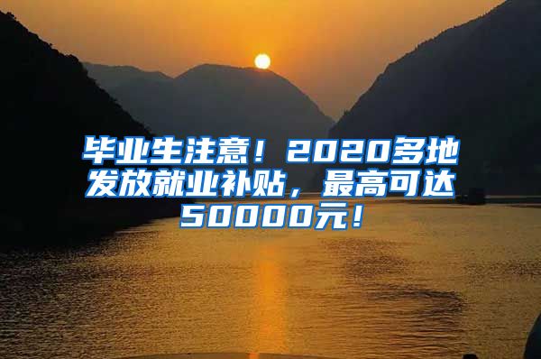 毕业生注意！2020多地发放就业补贴，最高可达50000元！