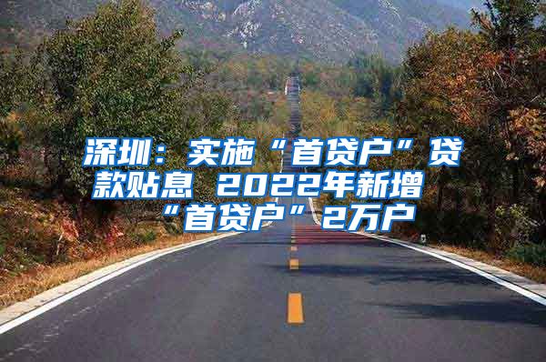 深圳：实施“首贷户”贷款贴息 2022年新增“首贷户”2万户